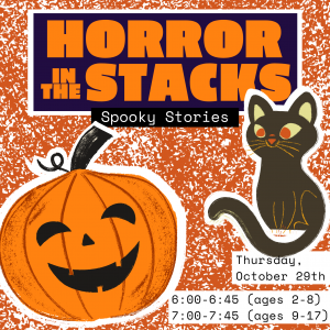 Words Horror in the Stacks: Spooky Stories in orange and white with a purple and black background.  A cute lack-o-lantern and black cat with orange eyes.  The text Thursday October 29, 6-6:45 PM (Ages 2-8) and 7-7:45 PM( Ages 9-17). 